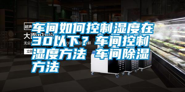 車間如何控制濕度在30以下？車間控制濕度方法 車間除濕方法