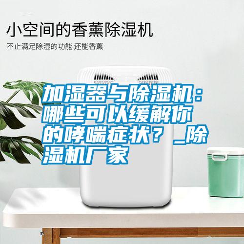 加濕器與除濕機：哪些可以緩解你的哮喘癥狀？_除濕機廠家