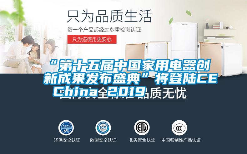 “第十五屆中國(guó)家用電器創(chuàng)新成果發(fā)布盛典”將登陸CE China 2019