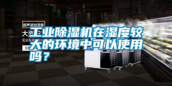 工業(yè)除濕機在濕度較大的環(huán)境中可以使用嗎？