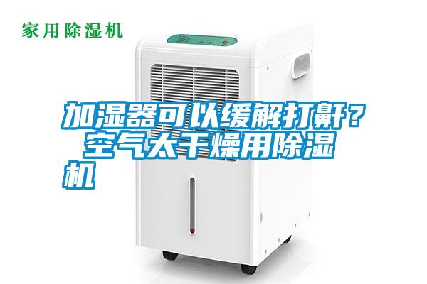 加濕器可以緩解打鼾？ 空氣太干燥用除濕機(jī)