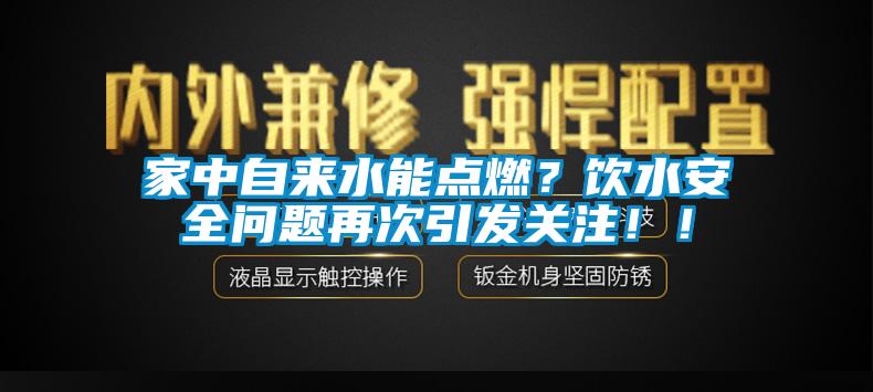 家中自來水能點燃？飲水安全問題再次引發(fā)關(guān)注??！