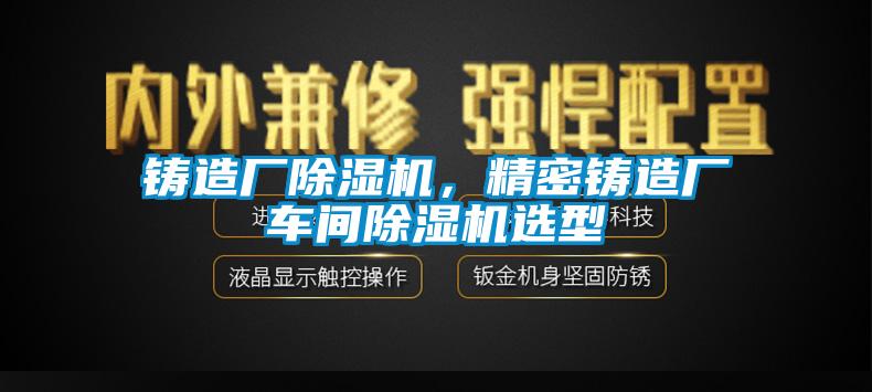 鑄造廠除濕機，精密鑄造廠車間除濕機選型