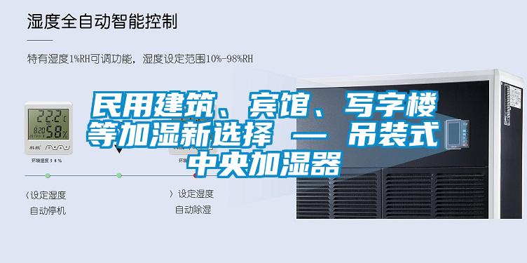 民用建筑、賓館、寫字樓等加濕新選擇 — 吊裝式中央加濕器