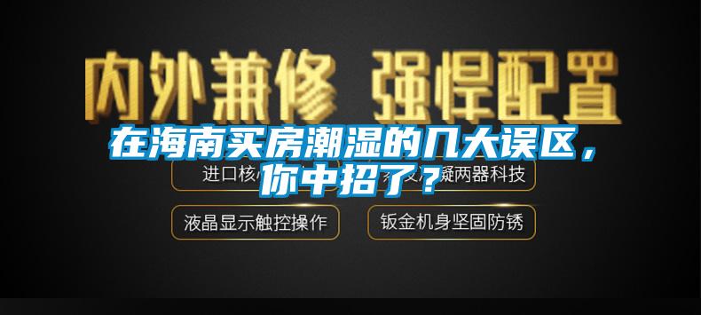 在海南買房潮濕的幾大誤區(qū)，你中招了？