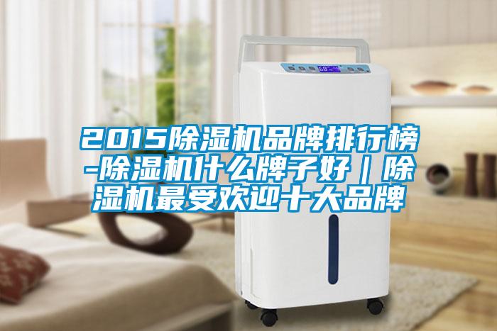 2015除濕機品牌排行榜-除濕機什么牌子好｜除濕機最受歡迎十大品牌