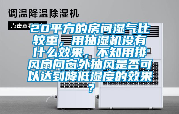 20平方的房間濕氣比較重，用抽濕機沒有什么效果，不知用排風扇向窗外抽風是否可以達到降低濕度的效果？