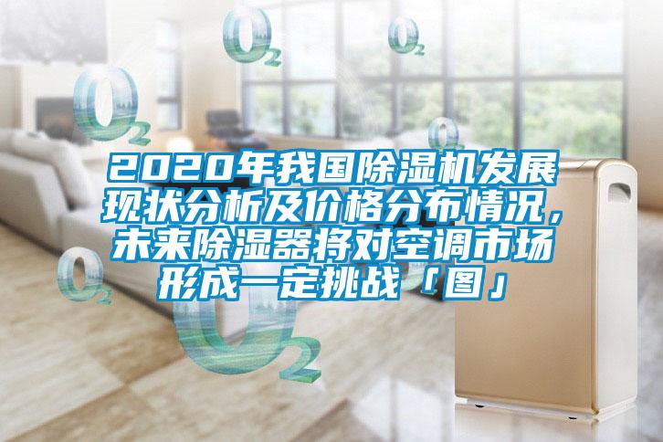 2020年我國(guó)除濕機(jī)發(fā)展現(xiàn)狀分析及價(jià)格分布情況，未來除濕器將對(duì)空調(diào)市場(chǎng)形成一定挑戰(zhàn)「圖」