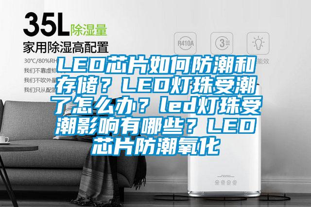 LED芯片如何防潮和存儲？LED燈珠受潮了怎么辦？led燈珠受潮影響有哪些？LED芯片防潮氧化