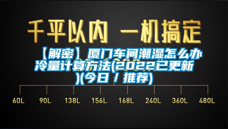 【解密】廈門(mén)車(chē)間潮濕怎么辦冷量計(jì)算方法(2022已更新)(今日／推薦)