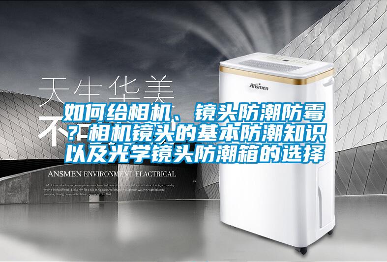 如何給相機、鏡頭防潮防霉？相機鏡頭的基本防潮知識以及光學鏡頭防潮箱的選擇