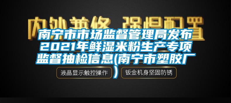 南寧市市場監(jiān)督管理局發(fā)布2021年鮮濕米粉生產(chǎn)專項監(jiān)督抽檢信息(南寧市塑膠廠)