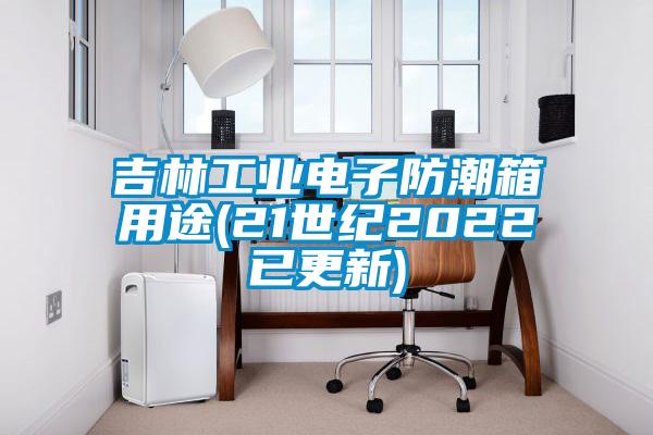 吉林工業(yè)電子防潮箱用途(21世紀(jì)2022已更新)