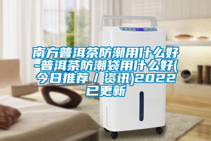 南方普洱茶防潮用什么好-普洱茶防潮袋用什么好(今日推薦／資訊)2022已更新