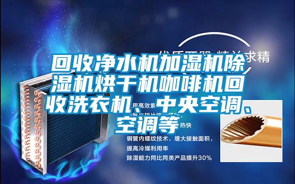 回收凈水機加濕機除濕機烘干機咖啡機回收洗衣機、中央空調(diào)、空調(diào)等