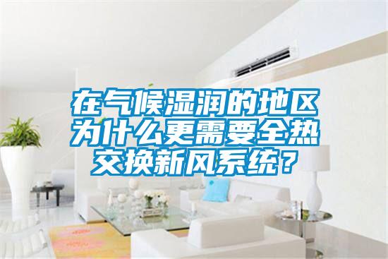 在氣候濕潤的地區(qū)為什么更需要全熱交換新風系統(tǒng)？