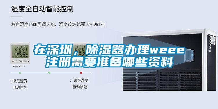 在深圳，除濕器辦理weee注冊需要準備哪些資料