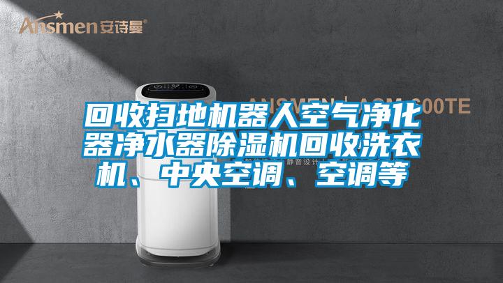 回收掃地機器人空氣凈化器凈水器除濕機回收洗衣機、中央空調(diào)、空調(diào)等