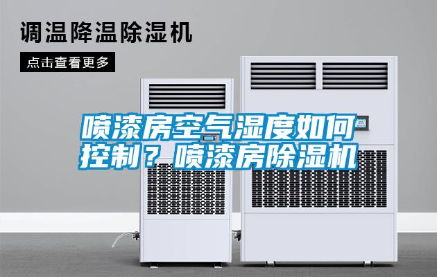 噴漆房空氣濕度如何控制？噴漆房除濕機