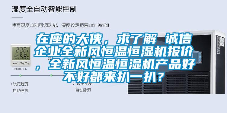 在座的大俠，求了解 誠(chéng)信企業(yè)全新風(fēng)恒溫恒濕機(jī)報(bào)價(jià)，全新風(fēng)恒溫恒濕機(jī)產(chǎn)品好不好都來(lái)扒一扒？