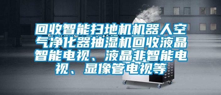 回收智能掃地機機器人空氣凈化器抽濕機回收液晶智能電視、液晶非智能電視、顯像管電視等