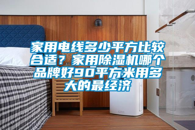 家用電線(xiàn)多少平方比較合適？家用除濕機(jī)哪個(gè)品牌好90平方米用多大的最經(jīng)濟(jì)