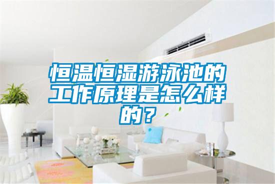 恒溫恒濕游泳池的工作原理是怎么樣的？