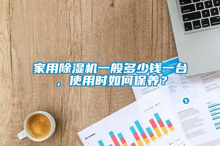 家用除濕機一般多少錢一臺，使用時如何保養(yǎng)？