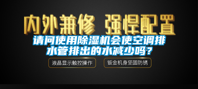 請問使用除濕機會使空調(diào)排水管排出的水減少嗎？