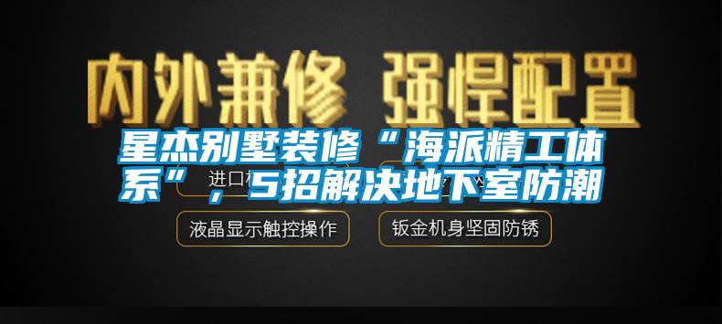 星杰別墅裝修“海派精工體系”，5招解決地下室防潮