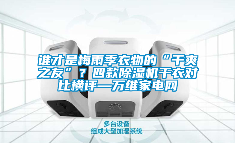 誰才是梅雨季衣物的“干爽之友”？四款除濕機(jī)干衣對比橫評—萬維家電網(wǎng)