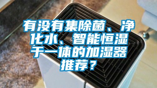 有沒(méi)有集除菌、凈化水、智能恒濕于一體的加濕器推薦？