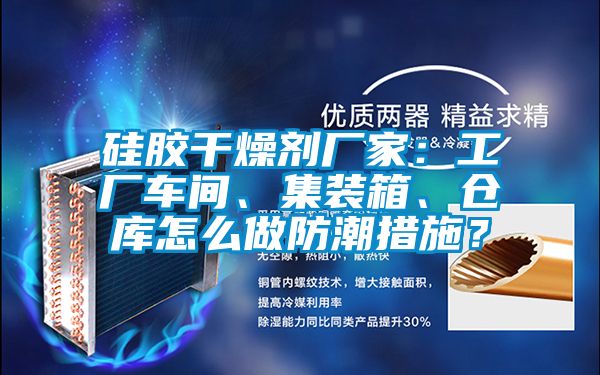 硅膠干燥劑廠家：工廠車間、集裝箱、倉庫怎么做防潮措施？