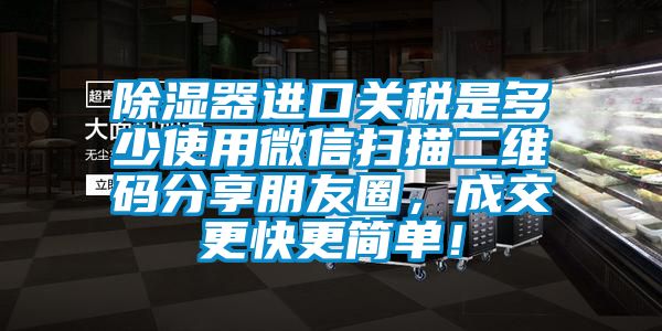 除濕器進(jìn)口關(guān)稅是多少使用微信掃描二維碼分享朋友圈，成交更快更簡單！