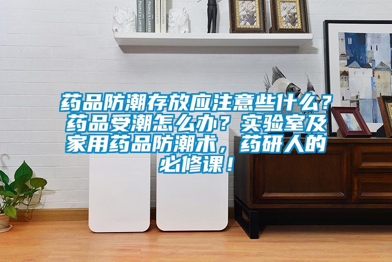 藥品防潮存放應(yīng)注意些什么？藥品受潮怎么辦？實(shí)驗(yàn)室及家用藥品防潮術(shù)，藥研人的必修課！