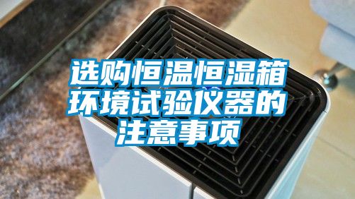 選購恒溫恒濕箱環(huán)境試驗儀器的注意事項