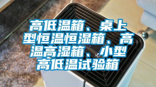 高低溫箱、桌上型恒溫恒濕箱、高溫高濕箱、小型高低溫試驗(yàn)箱